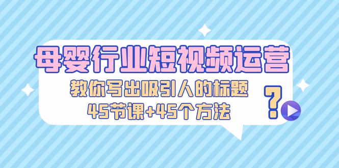 母婴行业短视频运营:教你写个吸引人的标题,45节课+45个方法