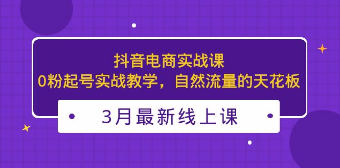 3月更新的抖音电商实战课：0粉起号实战教学，自然流量的天花板