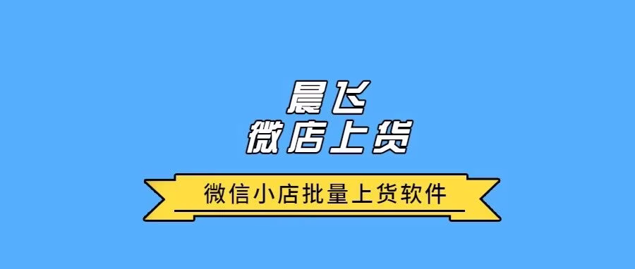 晨飞微信上货：解决多店管理痛点，数据包精准导入，轻松上架商品