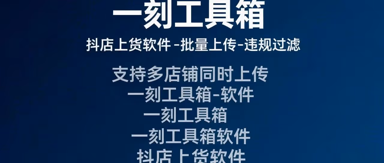 一刻工具箱-一刻工具箱软件-抖店上货软件-批量上传-违规过滤-支持多店铺同时上传