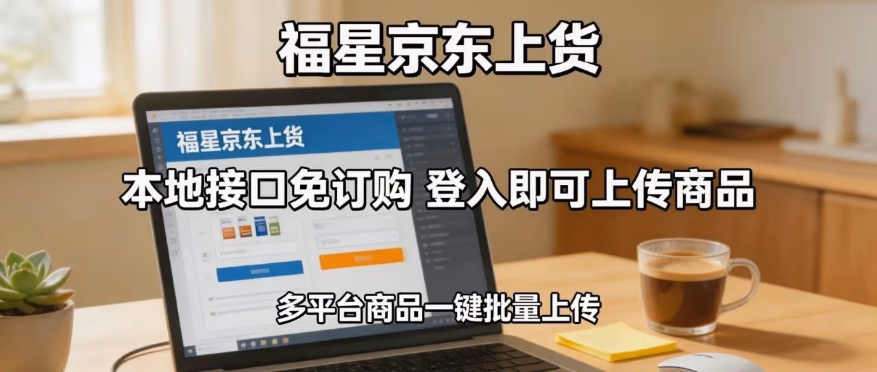 福星京东上货：京东无货源上货软件，本地发布接口，免服务市场，无规则限制，极速通道畅享上传
