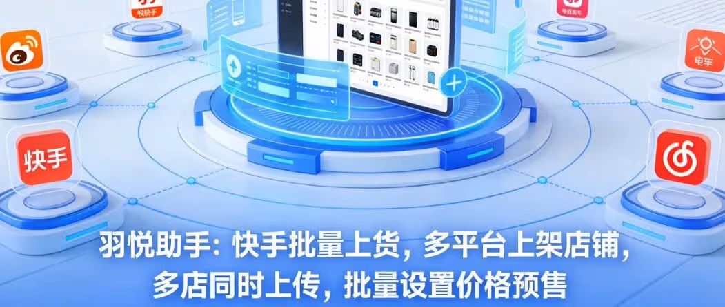 羽悦助手：快手批量上货，多平台上架店铺，多店同时上传，批量设置价格预售