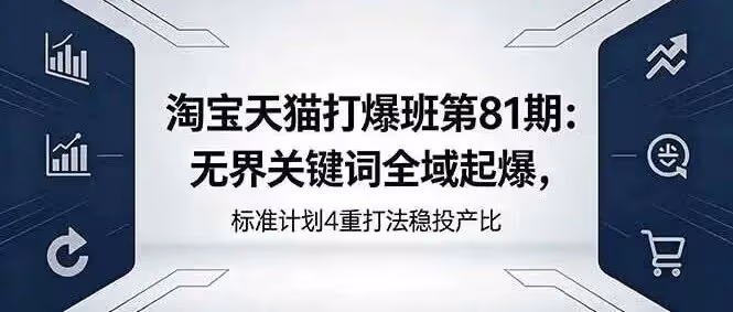淘宝天猫打爆班第81期：无界关键词全域起爆，标准计划4重打法稳投产比（附教程）